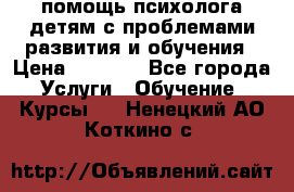 помощь психолога детям с проблемами развития и обучения › Цена ­ 1 000 - Все города Услуги » Обучение. Курсы   . Ненецкий АО,Коткино с.